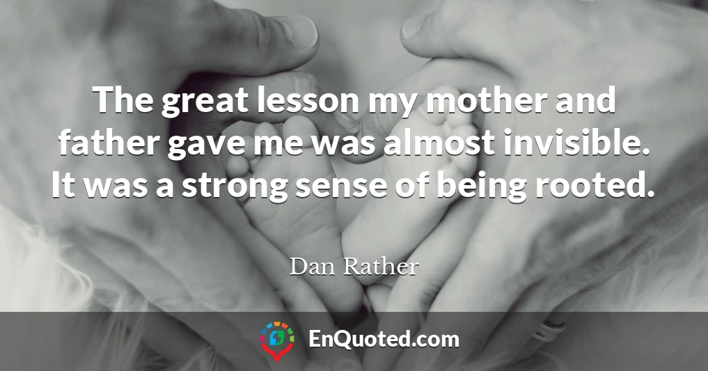 The great lesson my mother and father gave me was almost invisible. It was a strong sense of being rooted.