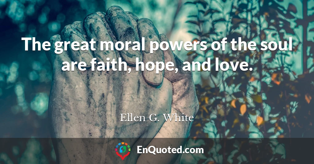 The great moral powers of the soul are faith, hope, and love.