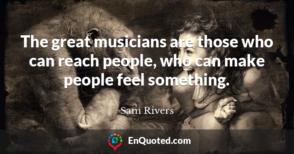 The great musicians are those who can reach people, who can make people feel something.
