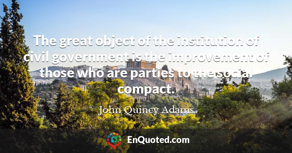 The great object of the institution of civil government is the improvement of those who are parties to the social compact.