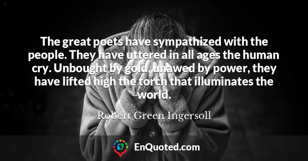 The great poets have sympathized with the people. They have uttered in all ages the human cry. Unbought by gold, unawed by power, they have lifted high the torch that illuminates the world.