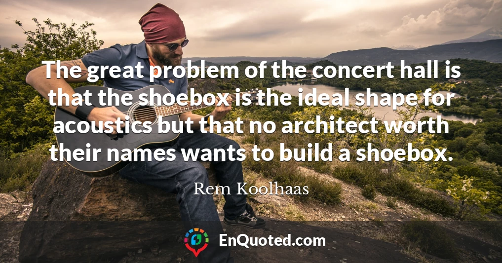 The great problem of the concert hall is that the shoebox is the ideal shape for acoustics but that no architect worth their names wants to build a shoebox.