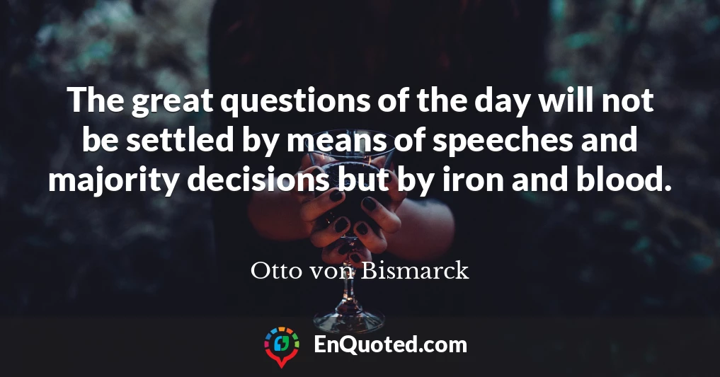 The great questions of the day will not be settled by means of speeches and majority decisions but by iron and blood.