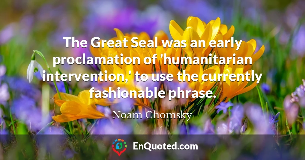 The Great Seal was an early proclamation of 'humanitarian intervention,' to use the currently fashionable phrase.