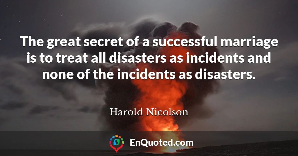 The great secret of a successful marriage is to treat all disasters as incidents and none of the incidents as disasters.