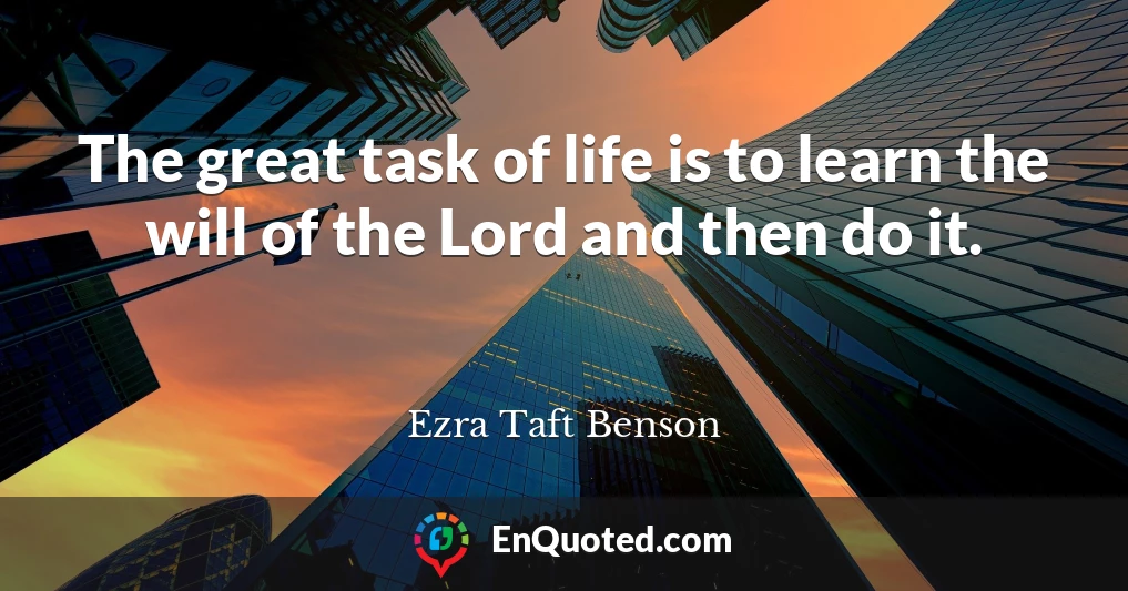 The great task of life is to learn the will of the Lord and then do it.