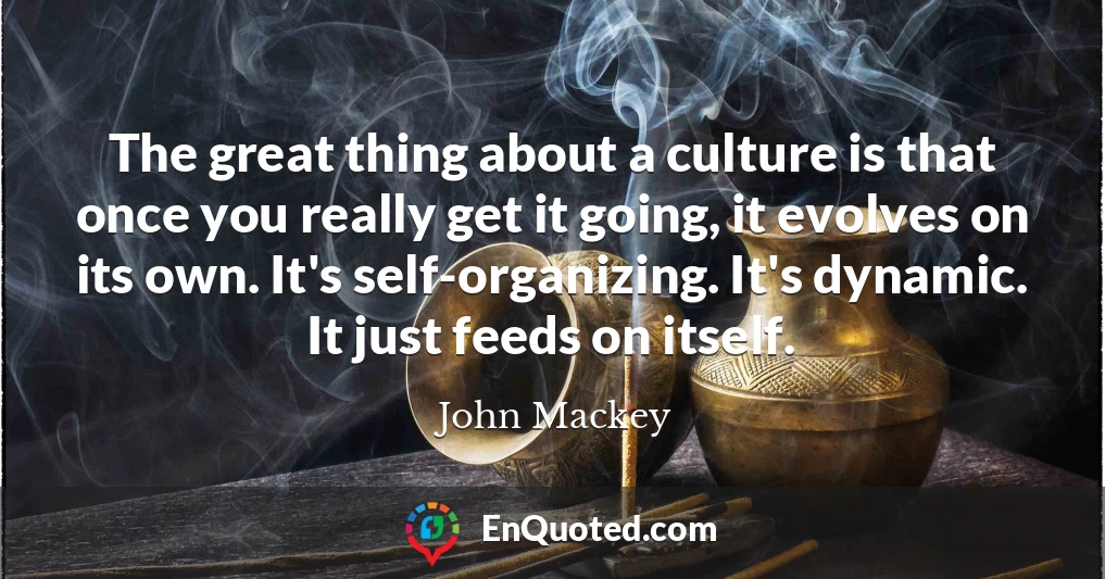 The great thing about a culture is that once you really get it going, it evolves on its own. It's self-organizing. It's dynamic. It just feeds on itself.