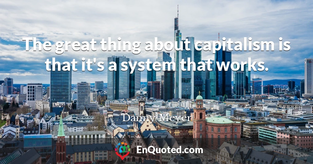 The great thing about capitalism is that it's a system that works.