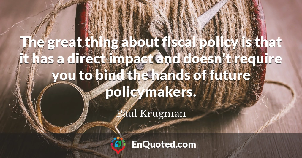 The great thing about fiscal policy is that it has a direct impact and doesn't require you to bind the hands of future policymakers.