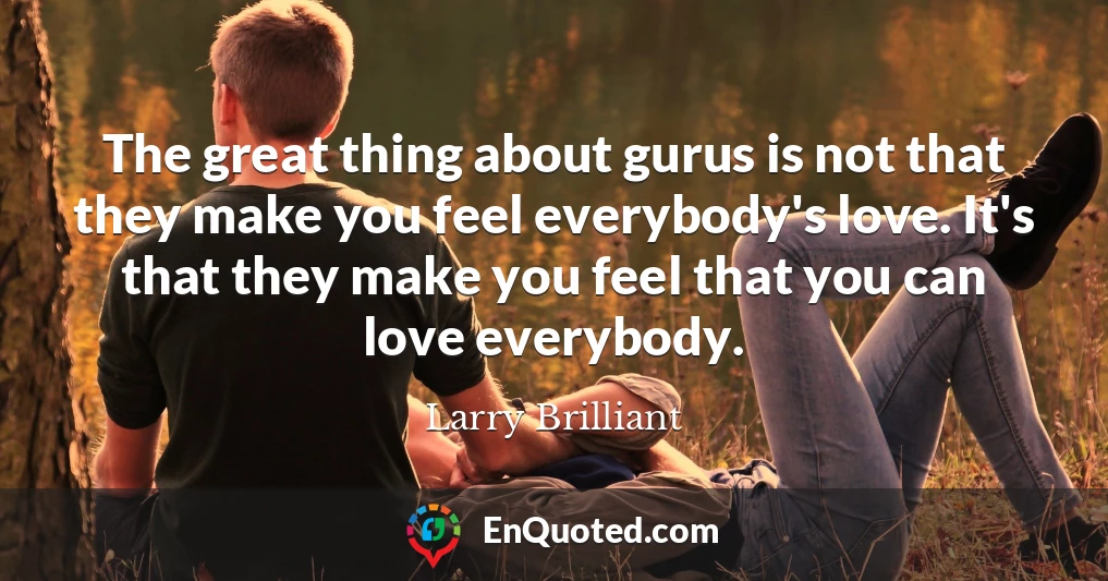 The great thing about gurus is not that they make you feel everybody's love. It's that they make you feel that you can love everybody.
