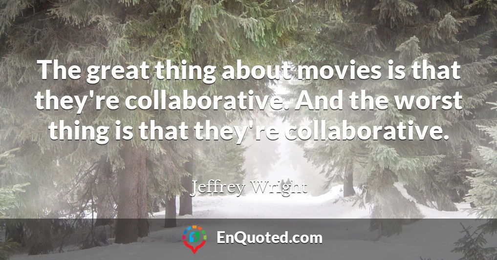 The great thing about movies is that they're collaborative. And the worst thing is that they're collaborative.
