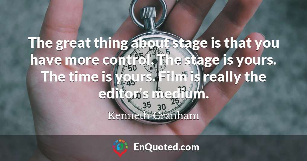 The great thing about stage is that you have more control. The stage is yours. The time is yours. Film is really the editor's medium.