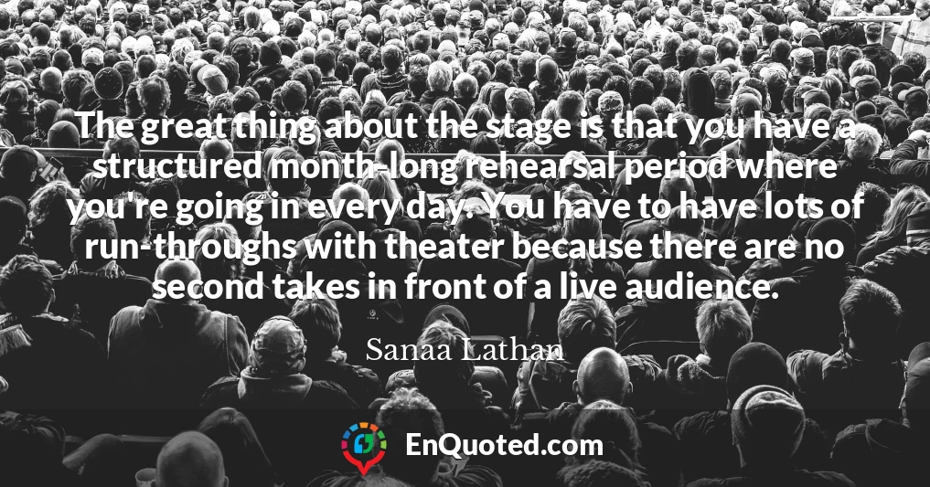 The great thing about the stage is that you have a structured month-long rehearsal period where you're going in every day. You have to have lots of run-throughs with theater because there are no second takes in front of a live audience.