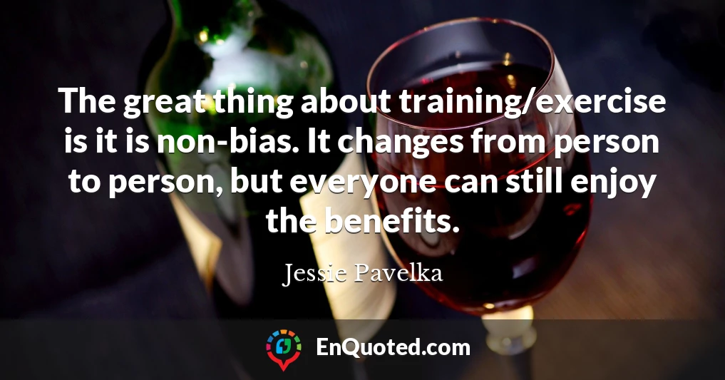 The great thing about training/exercise is it is non-bias. It changes from person to person, but everyone can still enjoy the benefits.
