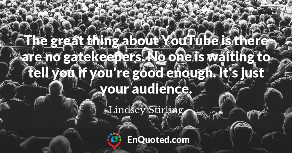 The great thing about YouTube is there are no gatekeepers. No one is waiting to tell you if you're good enough. It's just your audience.