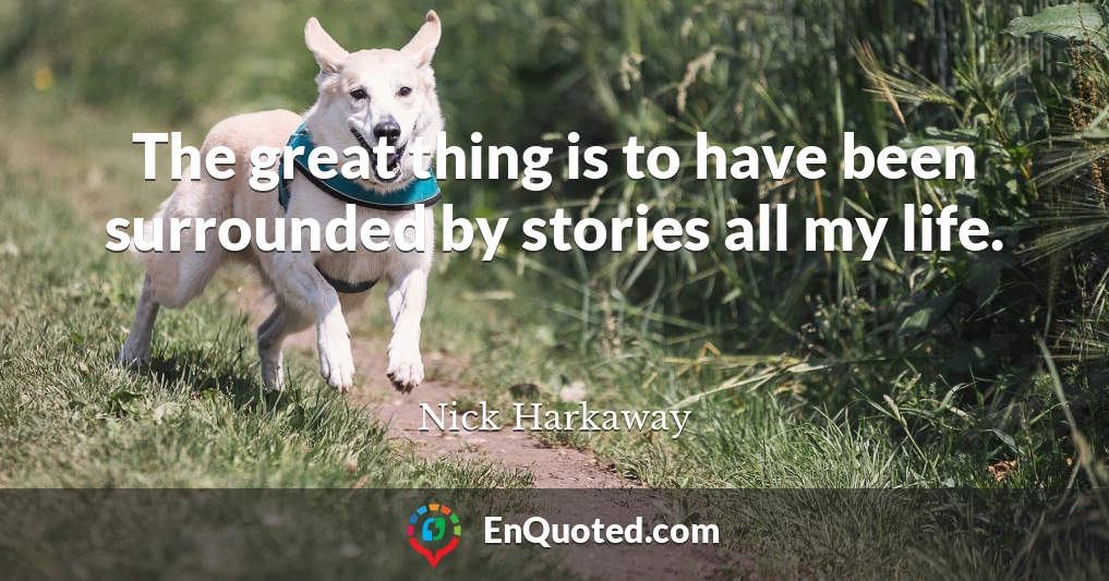 The great thing is to have been surrounded by stories all my life.
