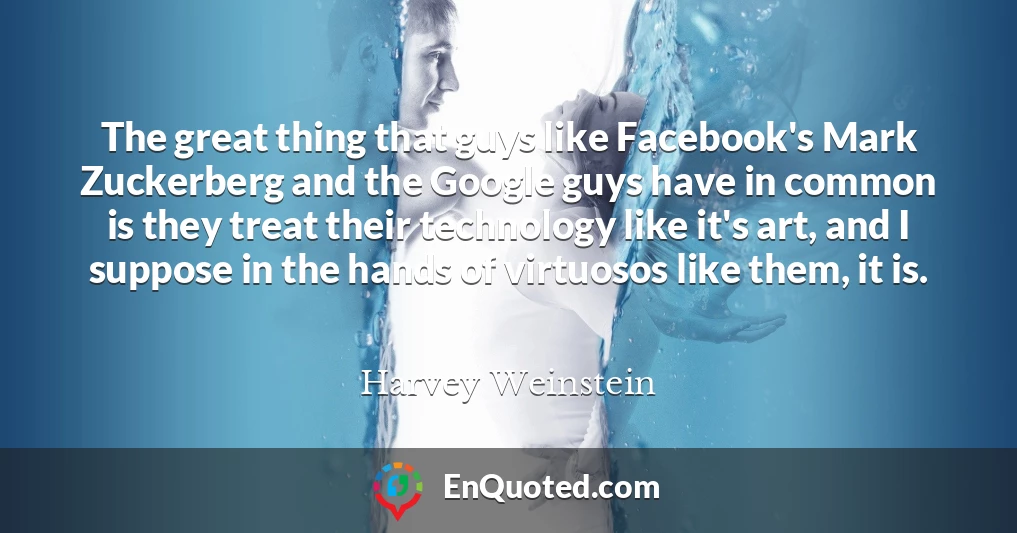 The great thing that guys like Facebook's Mark Zuckerberg and the Google guys have in common is they treat their technology like it's art, and I suppose in the hands of virtuosos like them, it is.