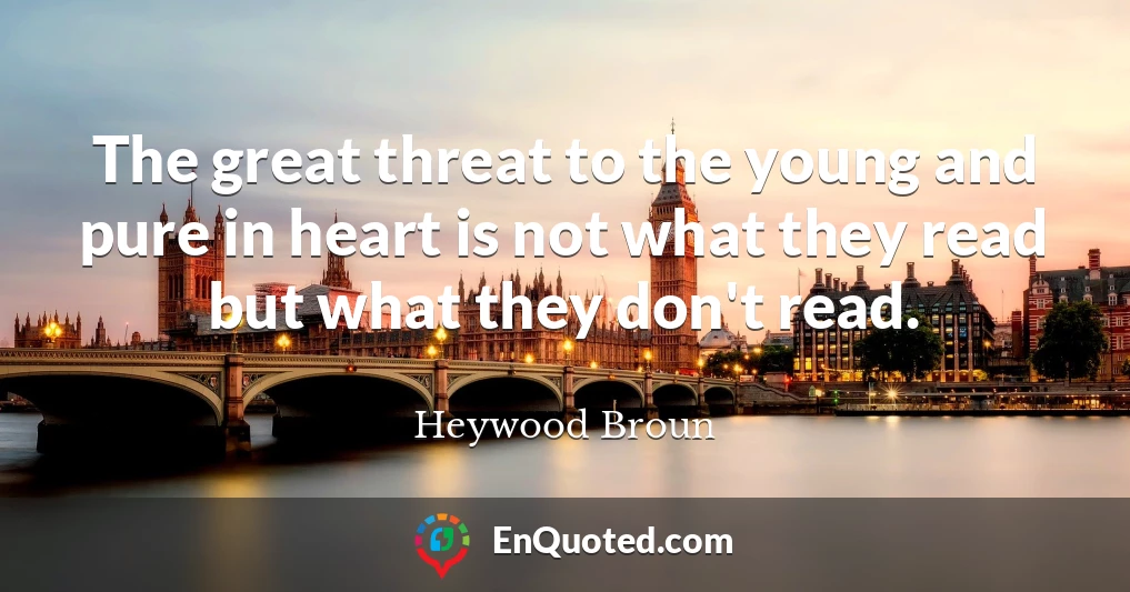 The great threat to the young and pure in heart is not what they read but what they don't read.