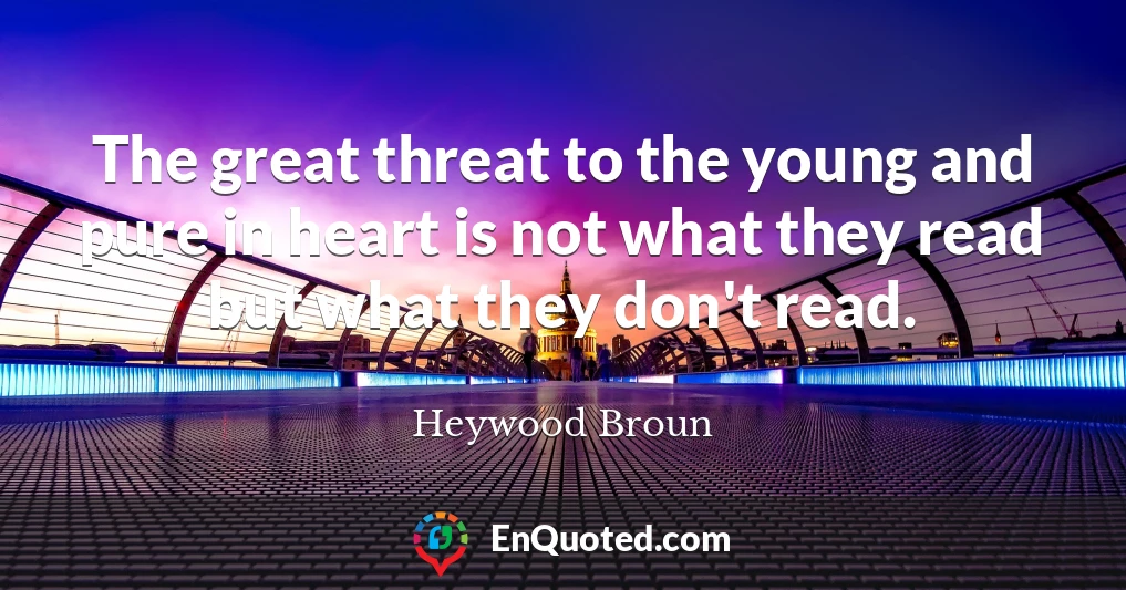 The great threat to the young and pure in heart is not what they read but what they don't read.