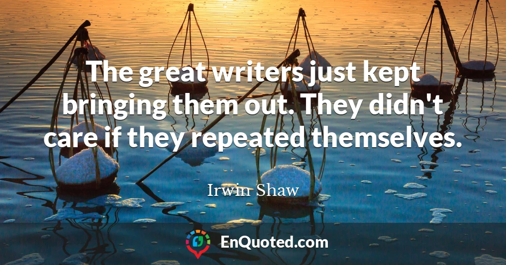 The great writers just kept bringing them out. They didn't care if they repeated themselves.