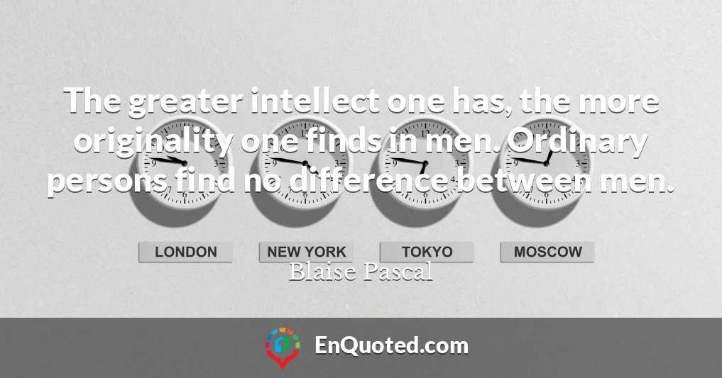 The greater intellect one has, the more originality one finds in men. Ordinary persons find no difference between men.