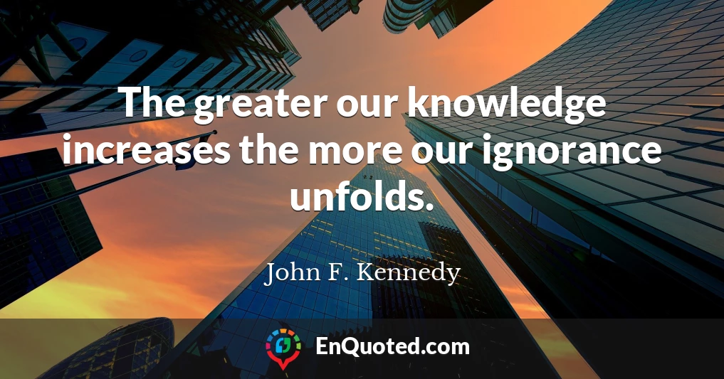 The greater our knowledge increases the more our ignorance unfolds.
