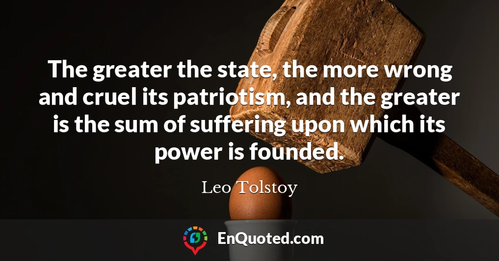 The greater the state, the more wrong and cruel its patriotism, and the greater is the sum of suffering upon which its power is founded.