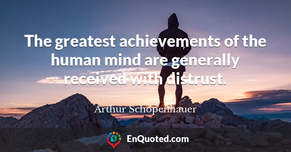 The greatest achievements of the human mind are generally received with distrust.