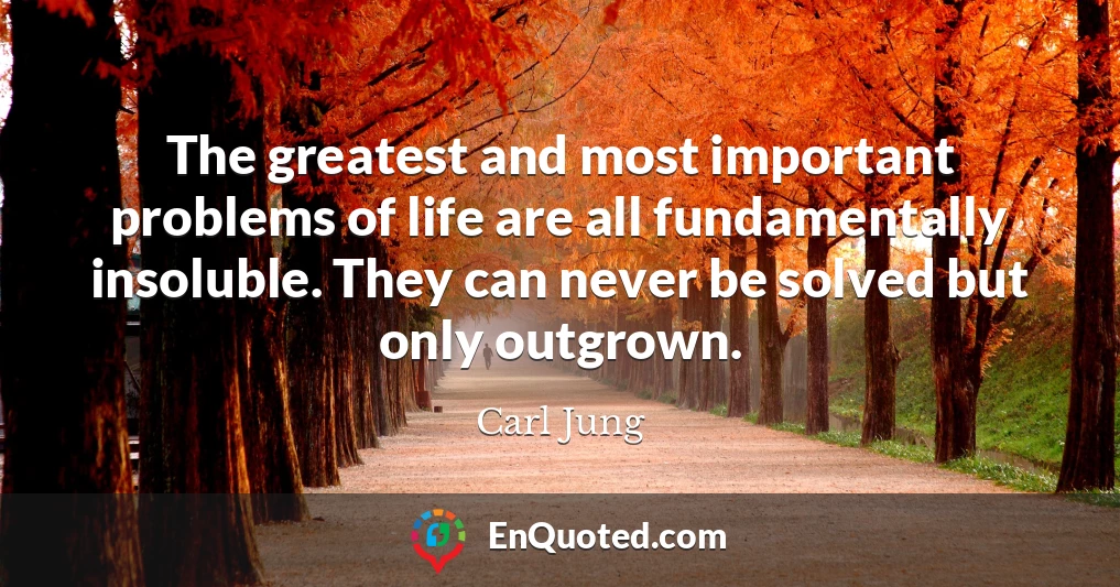 The greatest and most important problems of life are all fundamentally insoluble. They can never be solved but only outgrown.