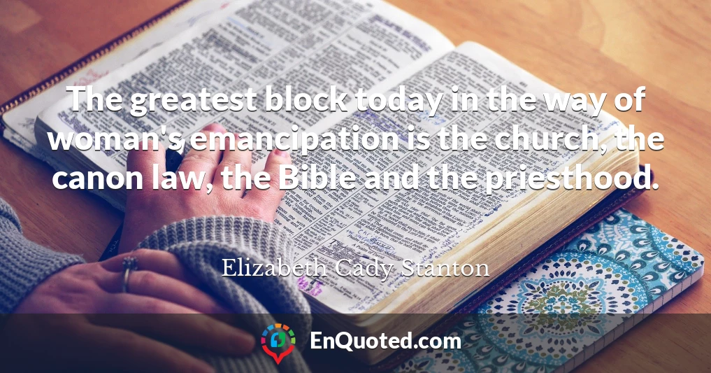 The greatest block today in the way of woman's emancipation is the church, the canon law, the Bible and the priesthood.
