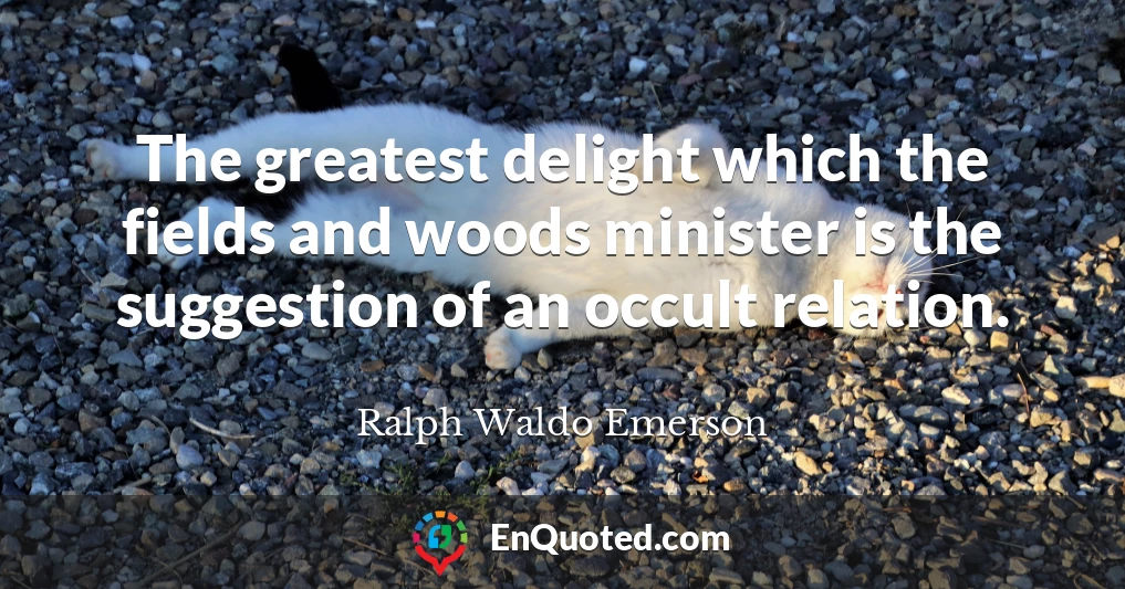 The greatest delight which the fields and woods minister is the suggestion of an occult relation.