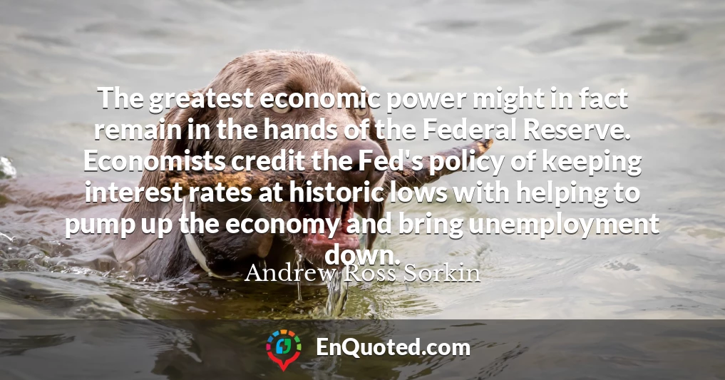 The greatest economic power might in fact remain in the hands of the Federal Reserve. Economists credit the Fed's policy of keeping interest rates at historic lows with helping to pump up the economy and bring unemployment down.