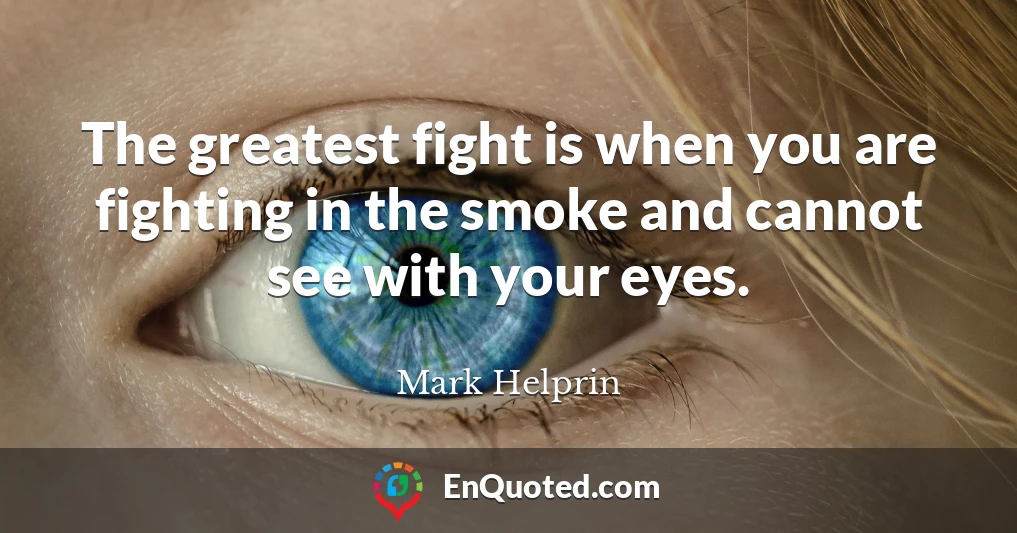 The greatest fight is when you are fighting in the smoke and cannot see with your eyes.