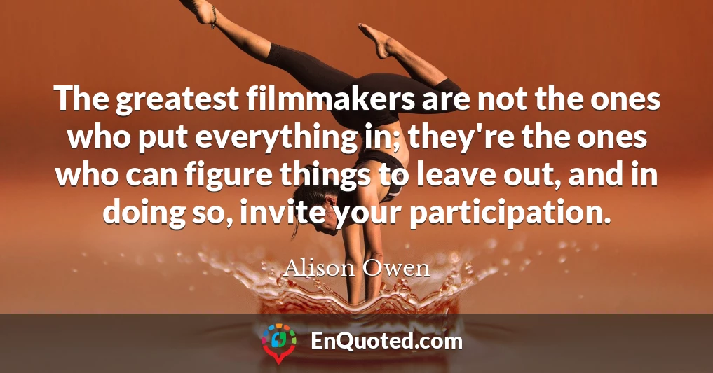 The greatest filmmakers are not the ones who put everything in; they're the ones who can figure things to leave out, and in doing so, invite your participation.