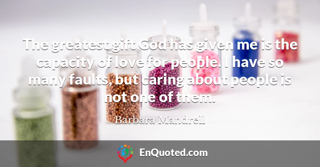 The greatest gift God has given me is the capacity of love for people. I have so many faults, but caring about people is not one of them.