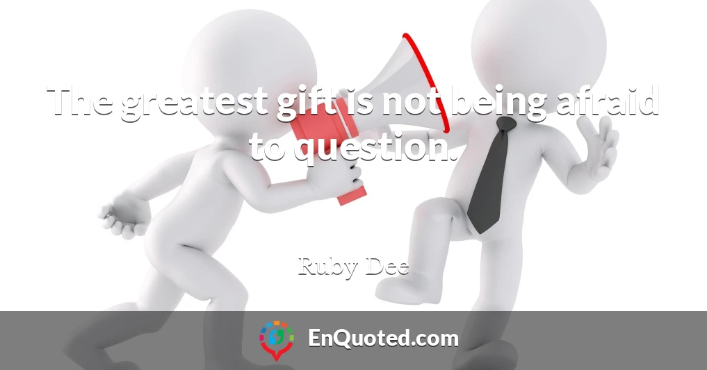 The greatest gift is not being afraid to question.