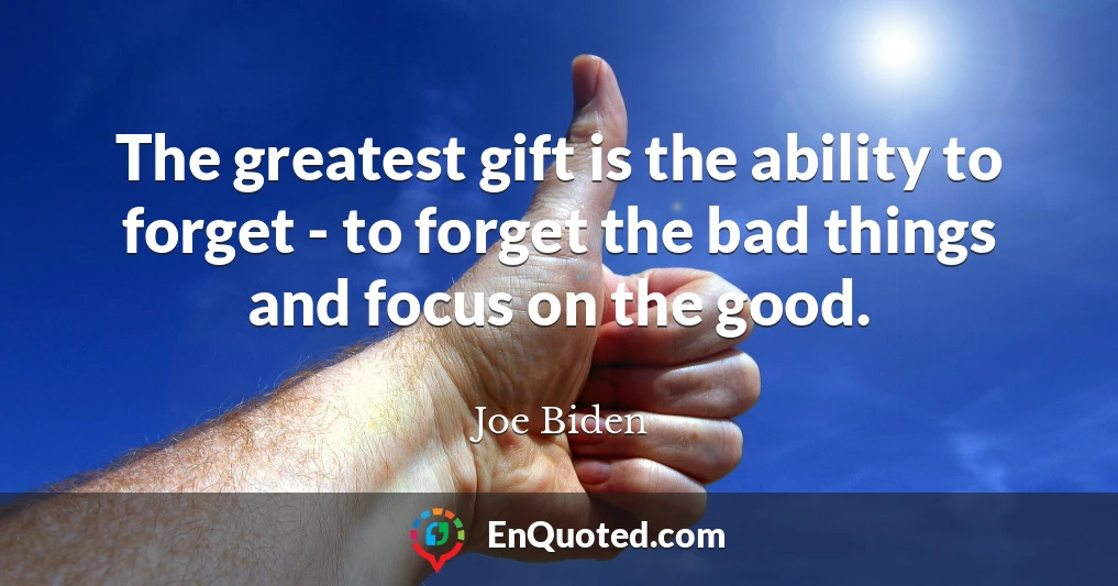 The greatest gift is the ability to forget - to forget the bad things and focus on the good.