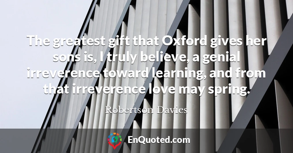 The greatest gift that Oxford gives her sons is, I truly believe, a genial irreverence toward learning, and from that irreverence love may spring.