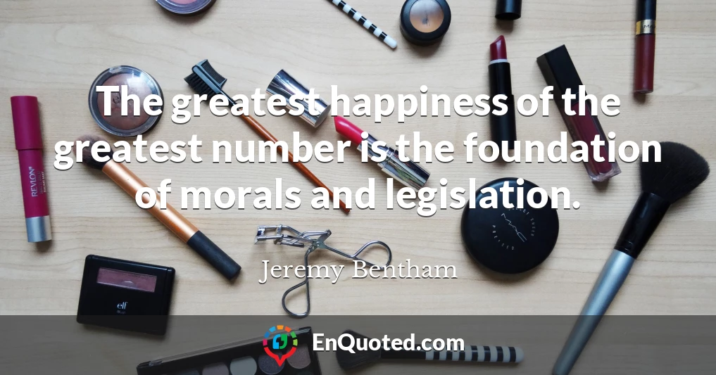The greatest happiness of the greatest number is the foundation of morals and legislation.