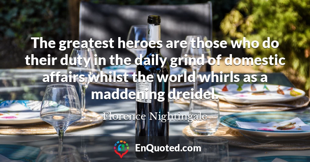 The greatest heroes are those who do their duty in the daily grind of domestic affairs whilst the world whirls as a maddening dreidel.
