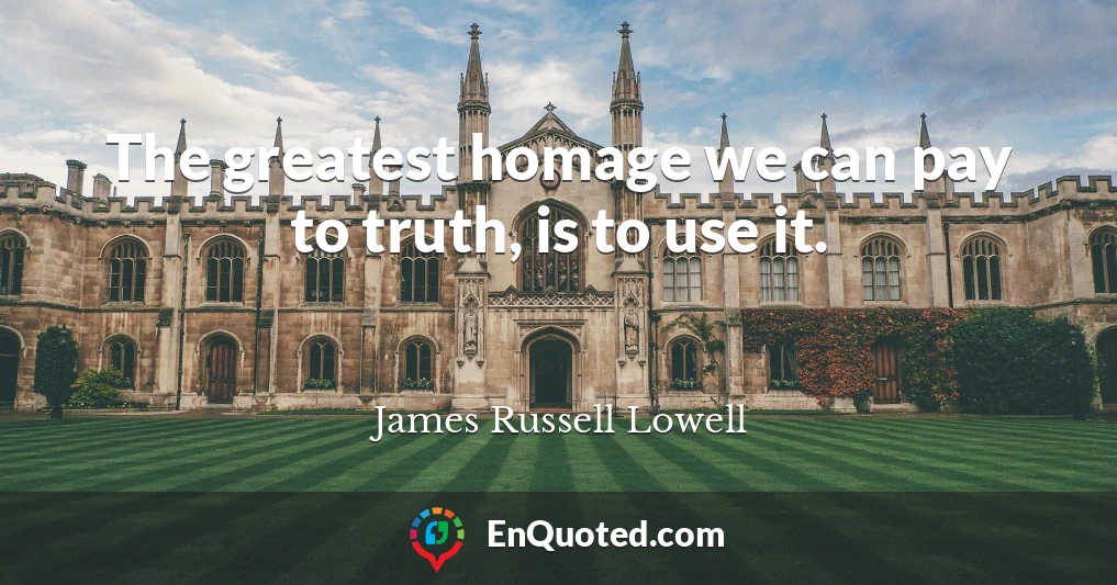 The greatest homage we can pay to truth, is to use it.