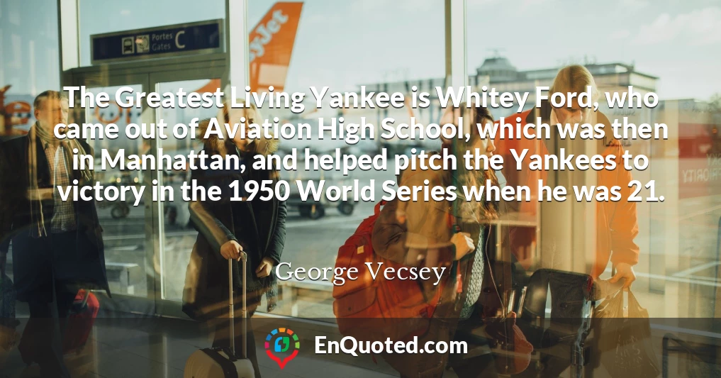 The Greatest Living Yankee is Whitey Ford, who came out of Aviation High School, which was then in Manhattan, and helped pitch the Yankees to victory in the 1950 World Series when he was 21.