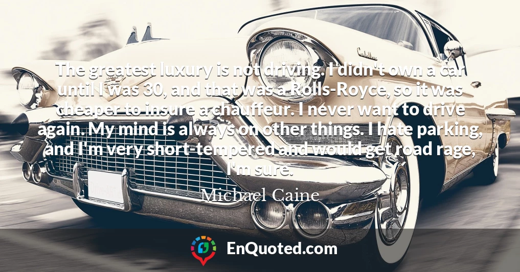 The greatest luxury is not driving. I didn't own a car until I was 30, and that was a Rolls-Royce, so it was cheaper to insure a chauffeur. I never want to drive again. My mind is always on other things. I hate parking, and I'm very short-tempered and would get road rage, I'm sure.