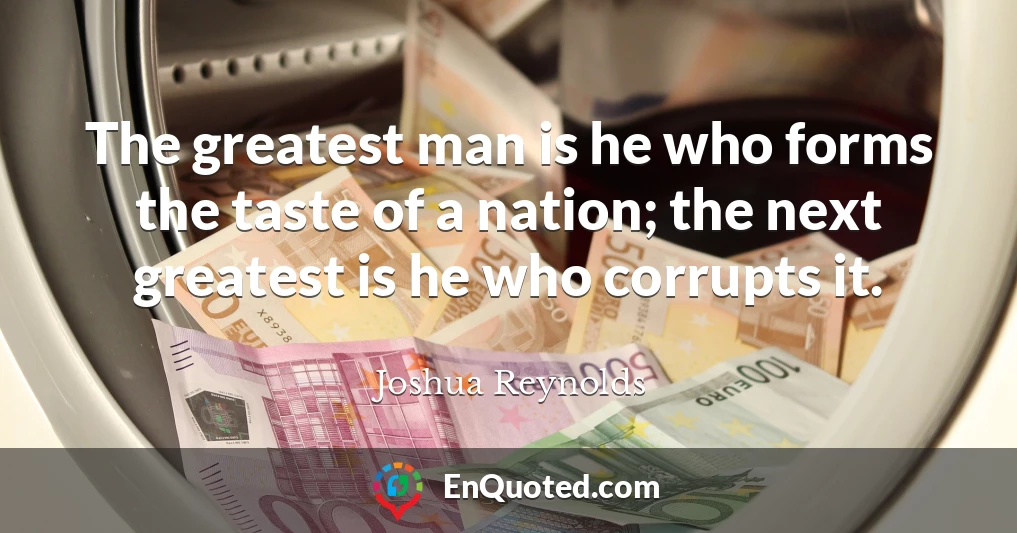 The greatest man is he who forms the taste of a nation; the next greatest is he who corrupts it.