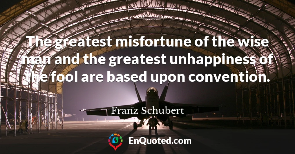 The greatest misfortune of the wise man and the greatest unhappiness of the fool are based upon convention.