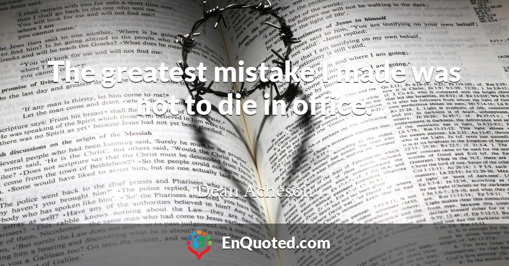 The greatest mistake I made was not to die in office.