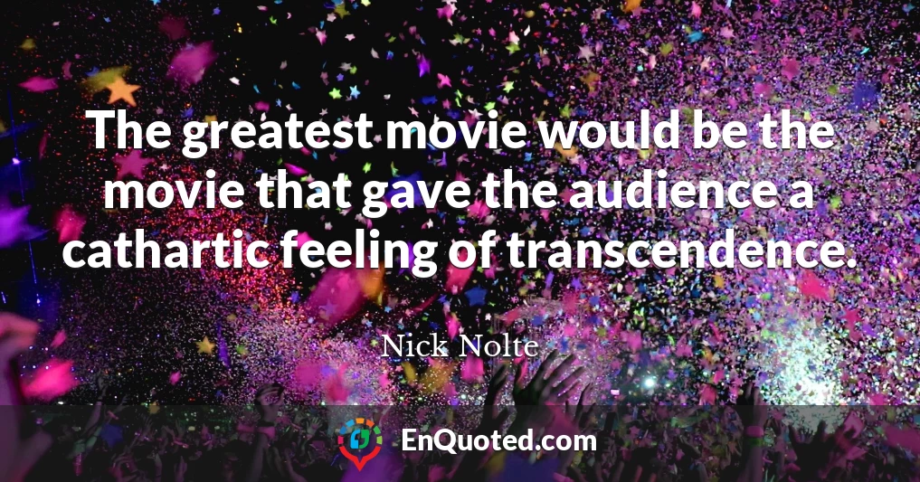 The greatest movie would be the movie that gave the audience a cathartic feeling of transcendence.