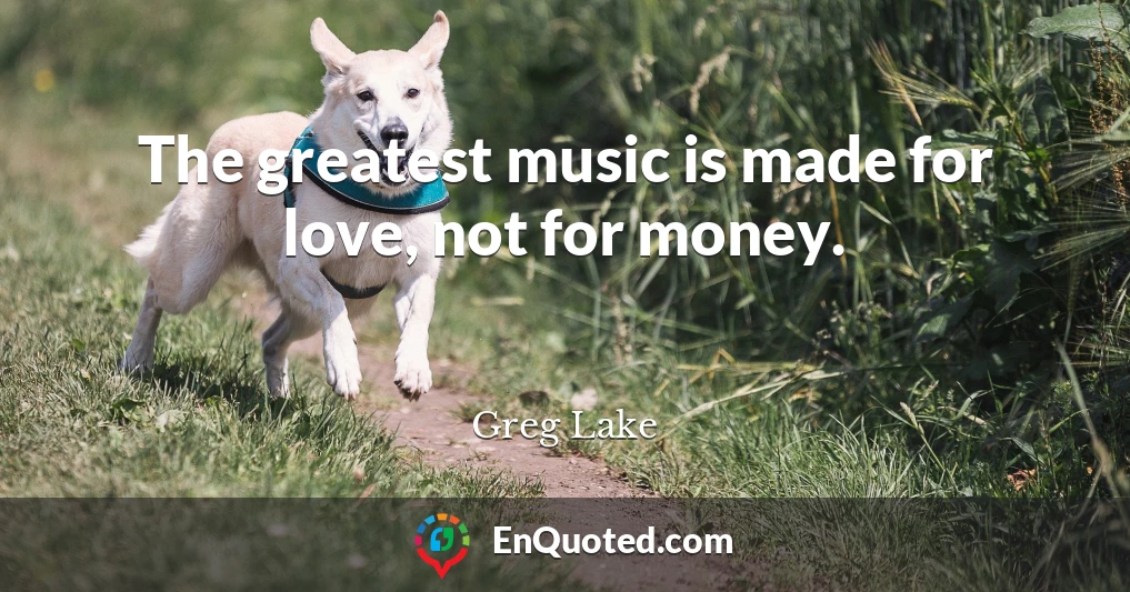 The greatest music is made for love, not for money.