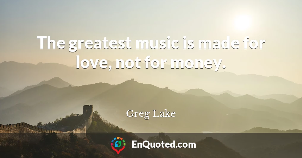 The greatest music is made for love, not for money.