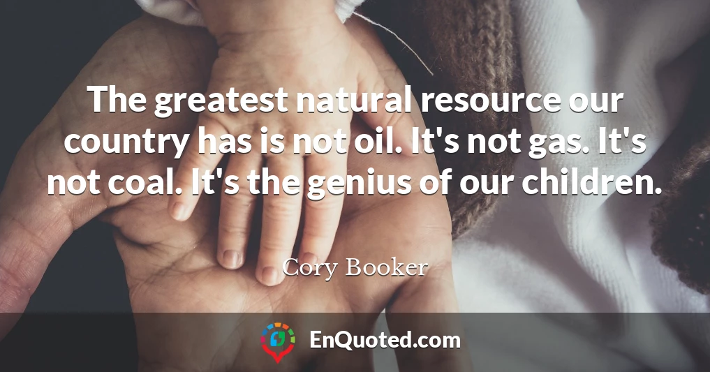The greatest natural resource our country has is not oil. It's not gas. It's not coal. It's the genius of our children.